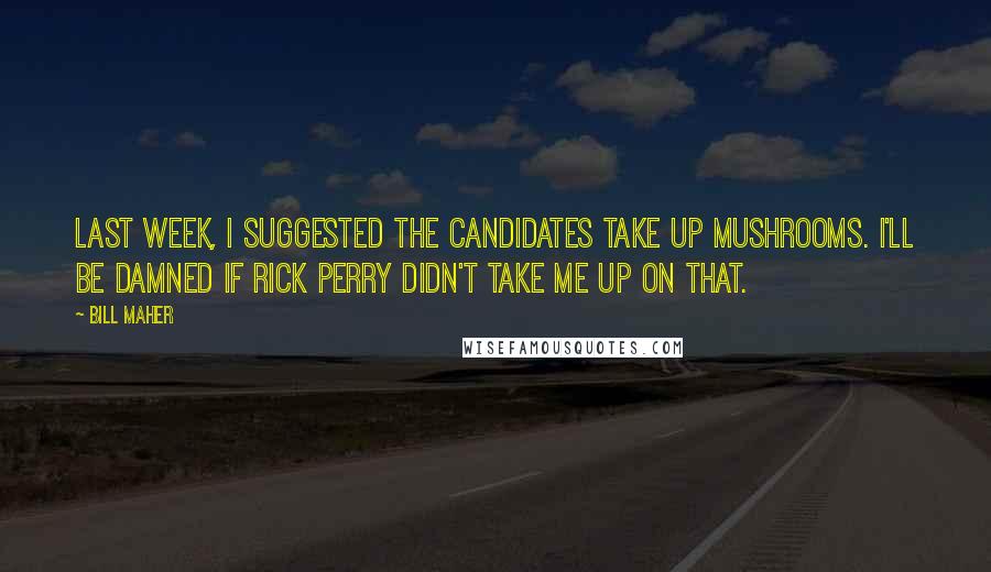 Bill Maher Quotes: Last week, I suggested the candidates take up mushrooms. I'll be damned if Rick Perry didn't take me up on that.