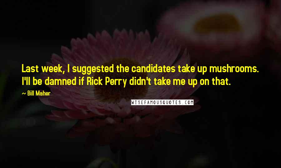 Bill Maher Quotes: Last week, I suggested the candidates take up mushrooms. I'll be damned if Rick Perry didn't take me up on that.