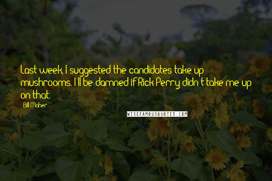 Bill Maher Quotes: Last week, I suggested the candidates take up mushrooms. I'll be damned if Rick Perry didn't take me up on that.