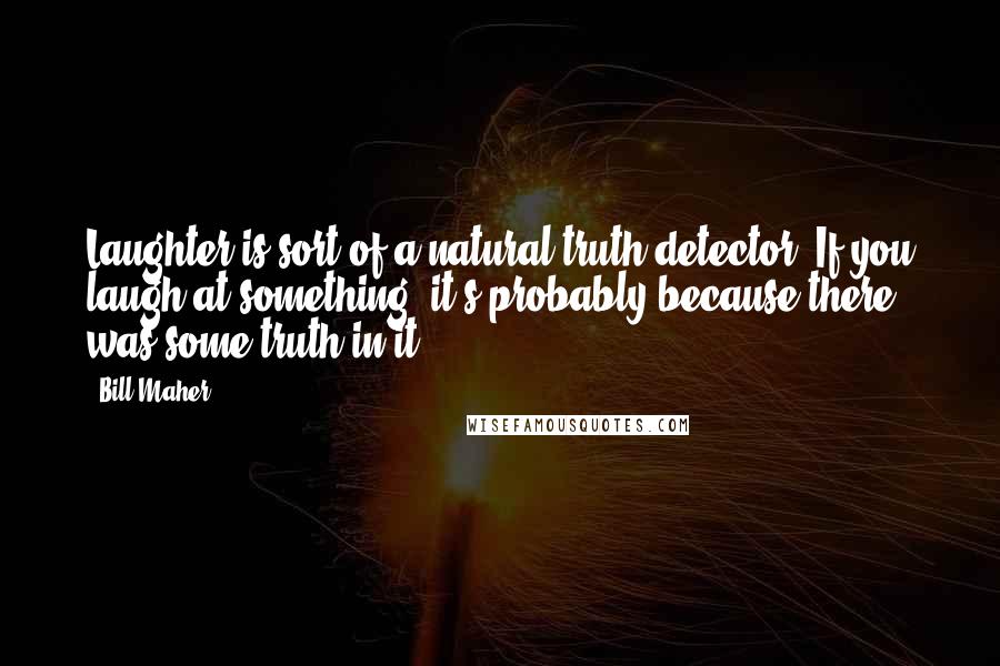 Bill Maher Quotes: Laughter is sort of a natural truth detector. If you laugh at something, it's probably because there was some truth in it.