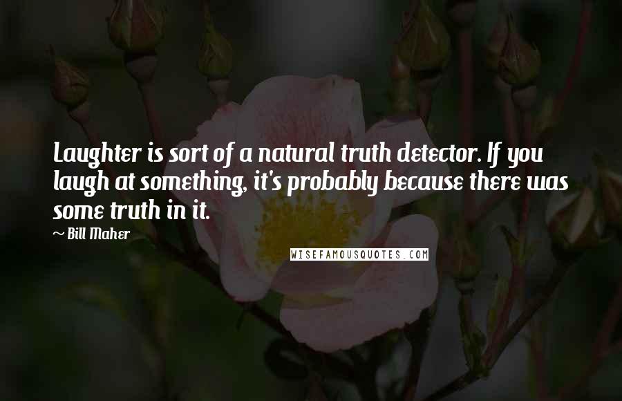 Bill Maher Quotes: Laughter is sort of a natural truth detector. If you laugh at something, it's probably because there was some truth in it.