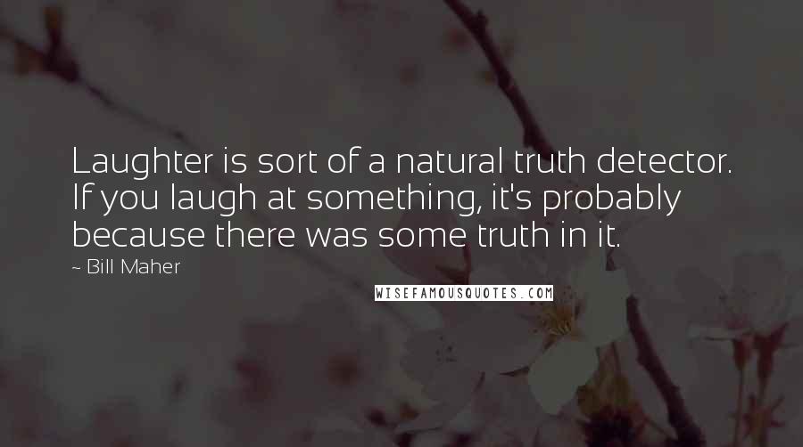 Bill Maher Quotes: Laughter is sort of a natural truth detector. If you laugh at something, it's probably because there was some truth in it.