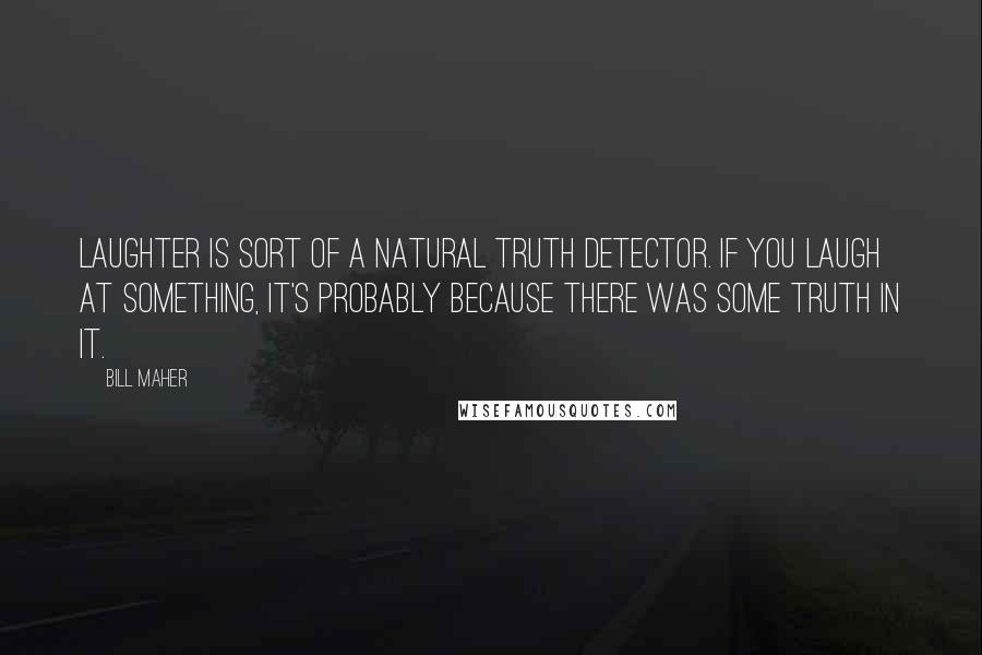 Bill Maher Quotes: Laughter is sort of a natural truth detector. If you laugh at something, it's probably because there was some truth in it.