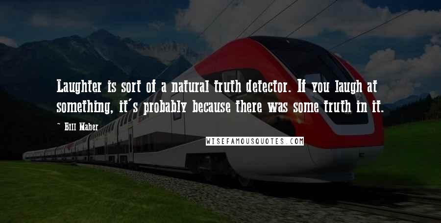 Bill Maher Quotes: Laughter is sort of a natural truth detector. If you laugh at something, it's probably because there was some truth in it.