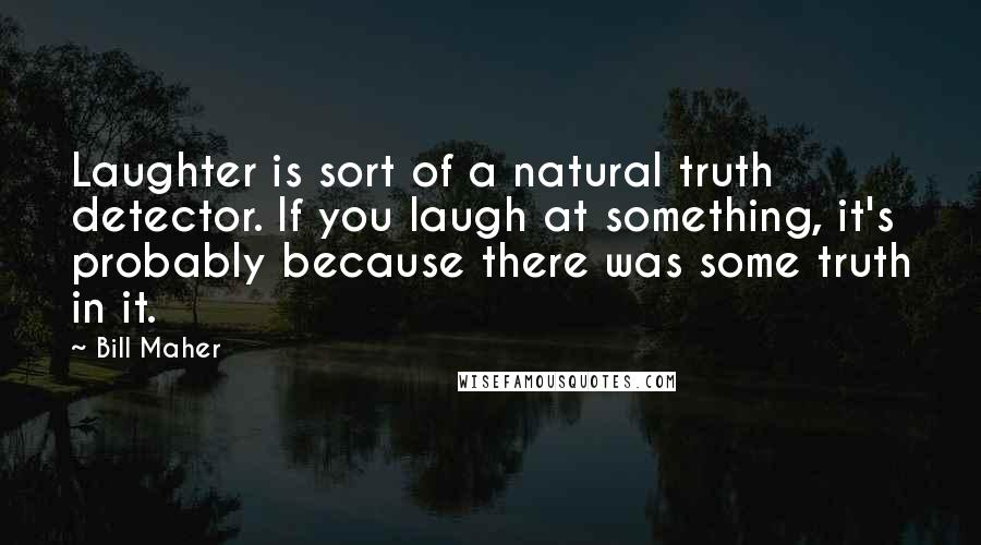 Bill Maher Quotes: Laughter is sort of a natural truth detector. If you laugh at something, it's probably because there was some truth in it.