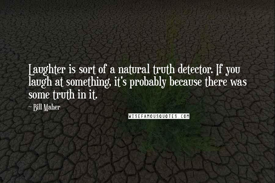 Bill Maher Quotes: Laughter is sort of a natural truth detector. If you laugh at something, it's probably because there was some truth in it.