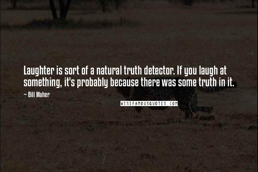 Bill Maher Quotes: Laughter is sort of a natural truth detector. If you laugh at something, it's probably because there was some truth in it.