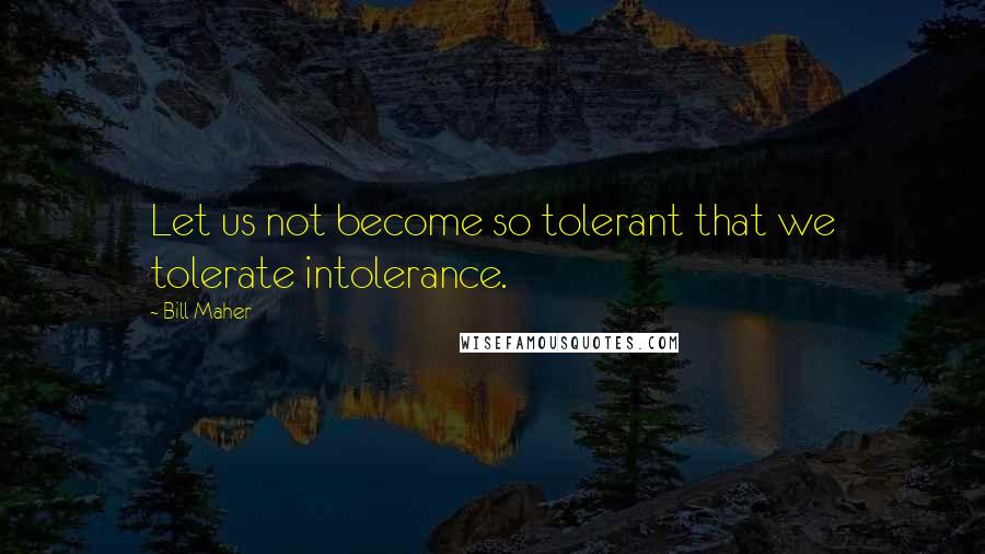 Bill Maher Quotes: Let us not become so tolerant that we tolerate intolerance.