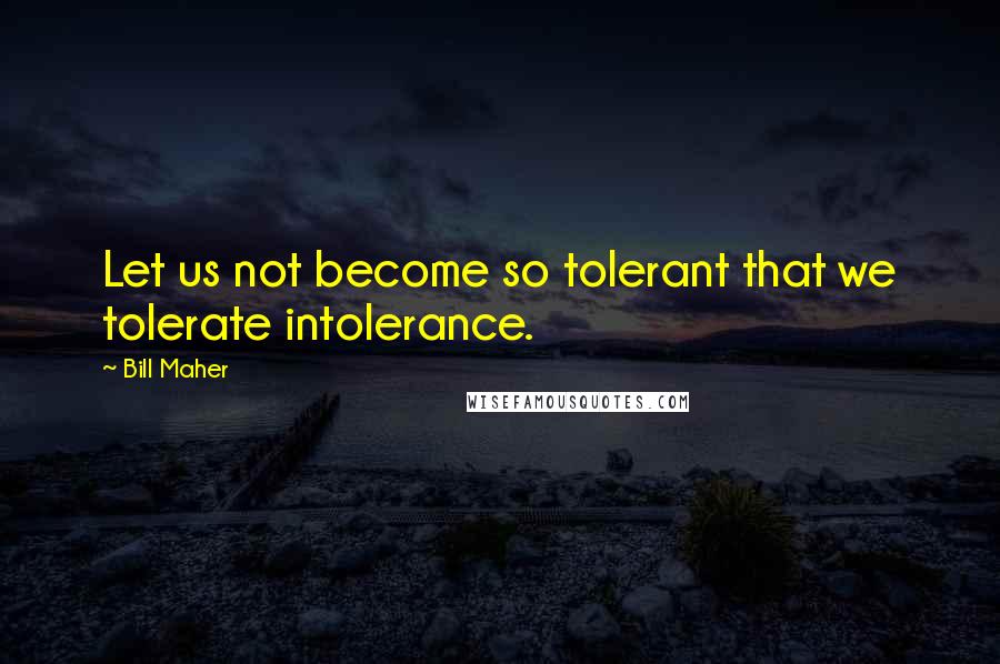 Bill Maher Quotes: Let us not become so tolerant that we tolerate intolerance.