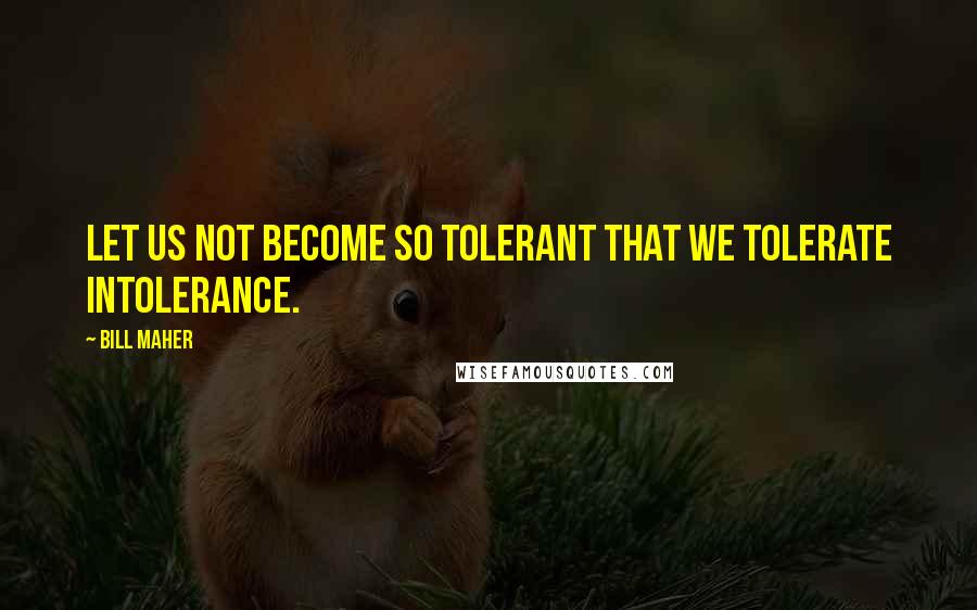 Bill Maher Quotes: Let us not become so tolerant that we tolerate intolerance.