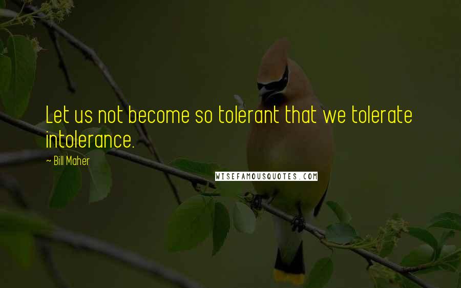 Bill Maher Quotes: Let us not become so tolerant that we tolerate intolerance.