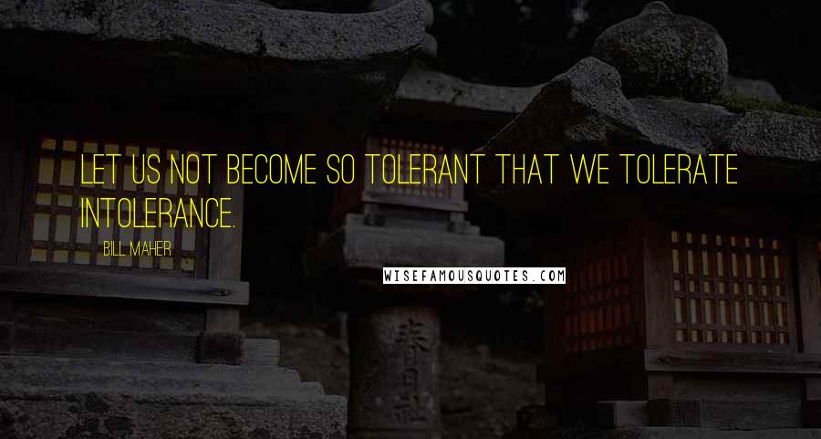 Bill Maher Quotes: Let us not become so tolerant that we tolerate intolerance.