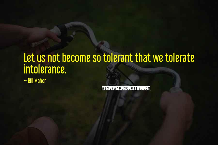 Bill Maher Quotes: Let us not become so tolerant that we tolerate intolerance.