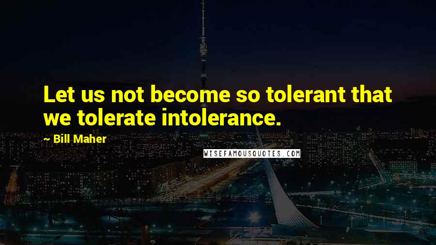 Bill Maher Quotes: Let us not become so tolerant that we tolerate intolerance.