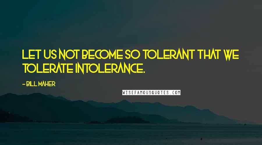 Bill Maher Quotes: Let us not become so tolerant that we tolerate intolerance.