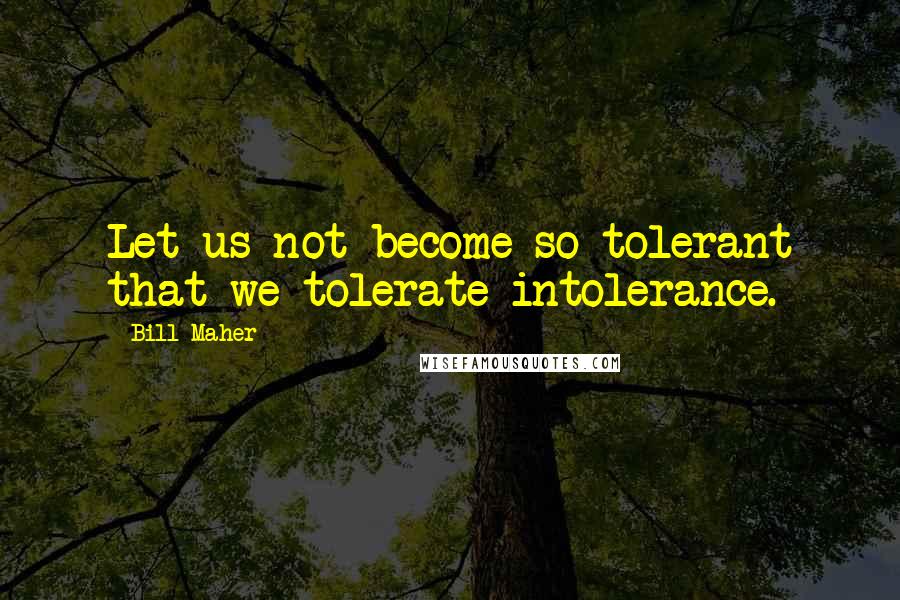 Bill Maher Quotes: Let us not become so tolerant that we tolerate intolerance.