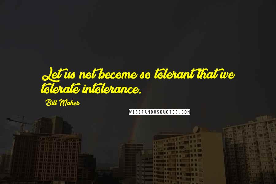 Bill Maher Quotes: Let us not become so tolerant that we tolerate intolerance.