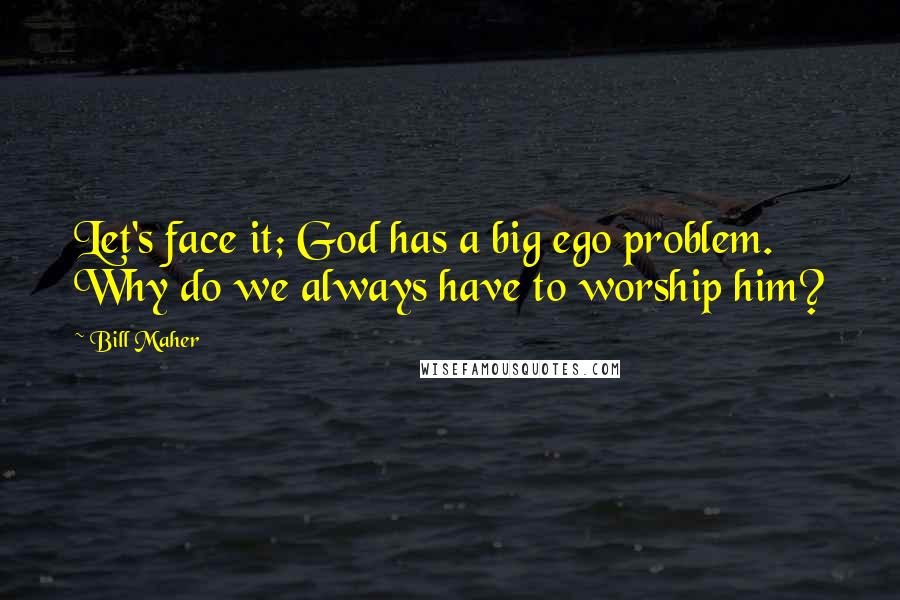 Bill Maher Quotes: Let's face it; God has a big ego problem. Why do we always have to worship him?