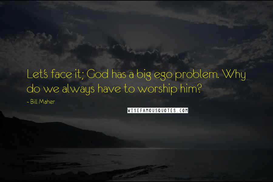 Bill Maher Quotes: Let's face it; God has a big ego problem. Why do we always have to worship him?