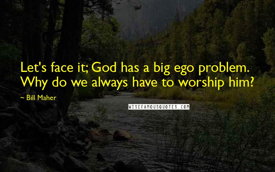 Bill Maher Quotes: Let's face it; God has a big ego problem. Why do we always have to worship him?