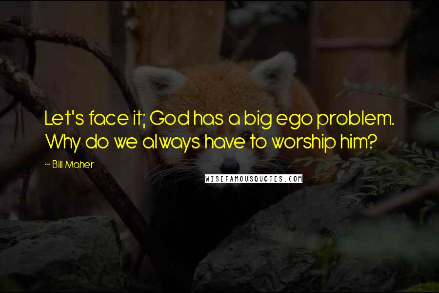 Bill Maher Quotes: Let's face it; God has a big ego problem. Why do we always have to worship him?