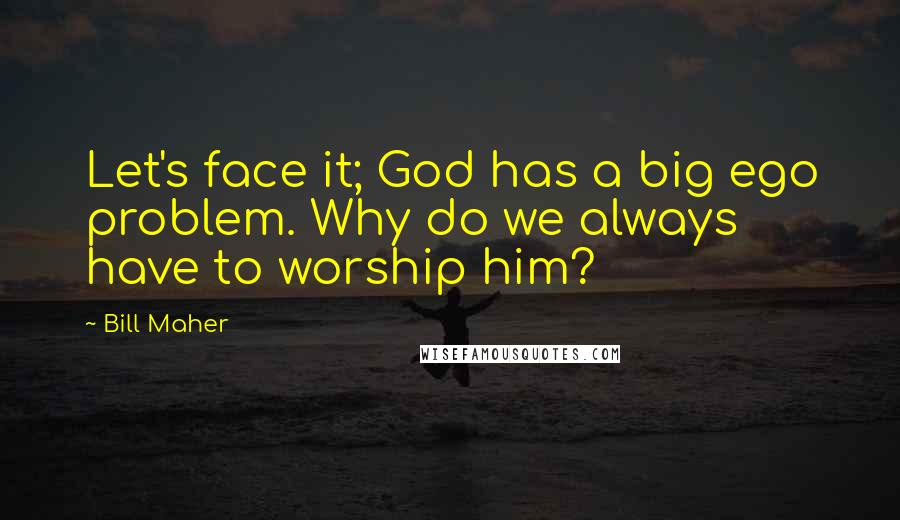 Bill Maher Quotes: Let's face it; God has a big ego problem. Why do we always have to worship him?
