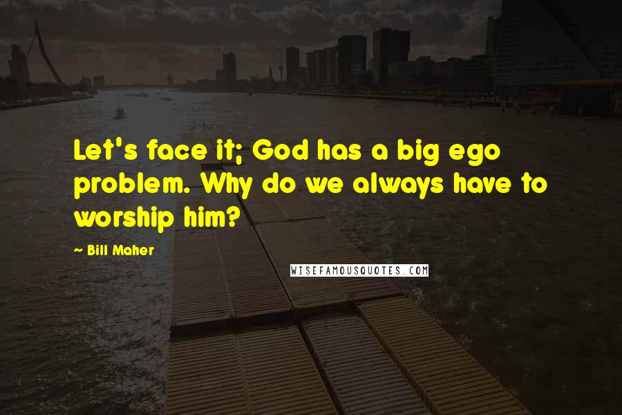Bill Maher Quotes: Let's face it; God has a big ego problem. Why do we always have to worship him?