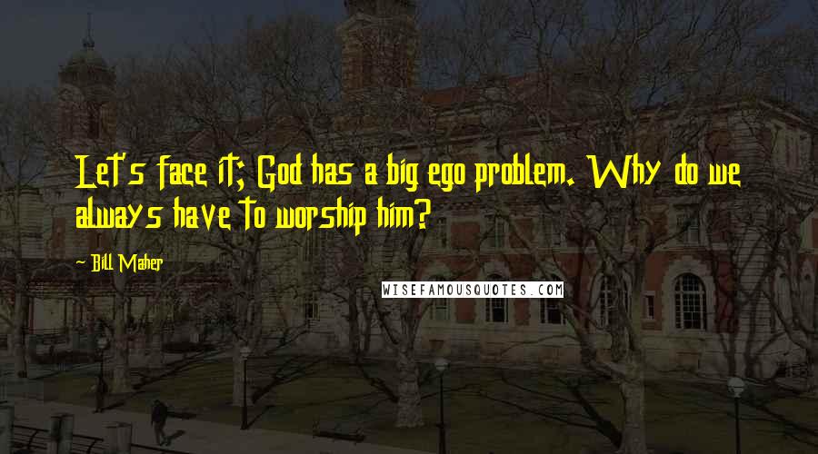 Bill Maher Quotes: Let's face it; God has a big ego problem. Why do we always have to worship him?