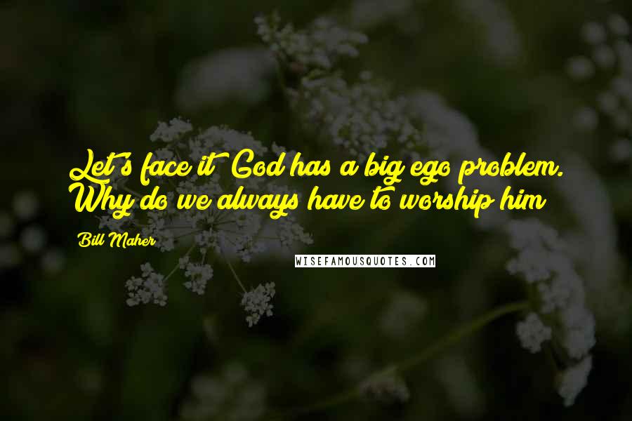 Bill Maher Quotes: Let's face it; God has a big ego problem. Why do we always have to worship him?