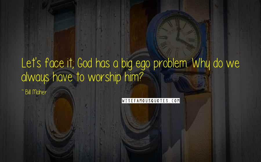 Bill Maher Quotes: Let's face it; God has a big ego problem. Why do we always have to worship him?