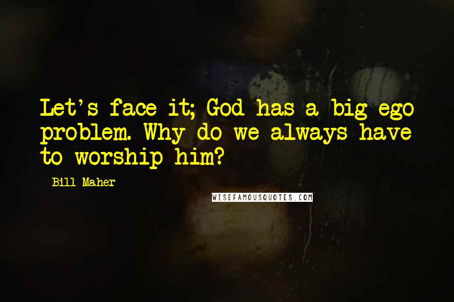 Bill Maher Quotes: Let's face it; God has a big ego problem. Why do we always have to worship him?