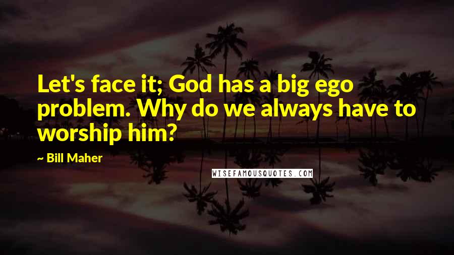 Bill Maher Quotes: Let's face it; God has a big ego problem. Why do we always have to worship him?