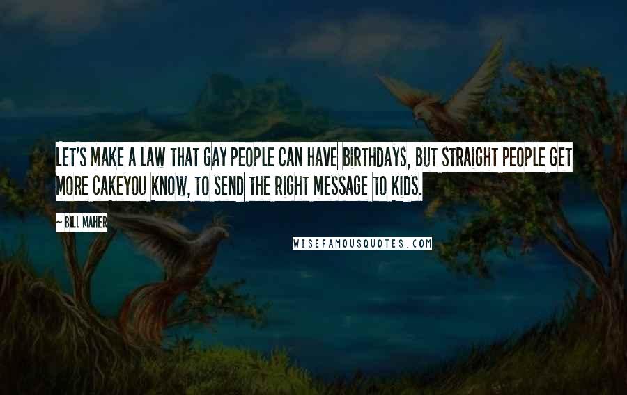 Bill Maher Quotes: Let's make a law that gay people can have birthdays, but straight people get more cakeyou know, to send the right message to kids.