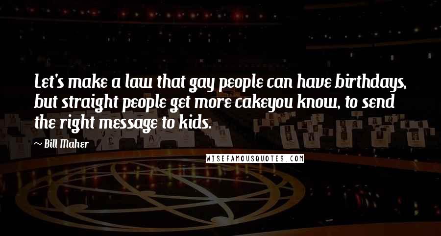 Bill Maher Quotes: Let's make a law that gay people can have birthdays, but straight people get more cakeyou know, to send the right message to kids.