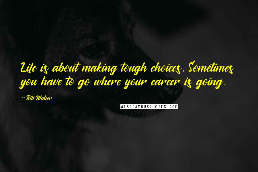 Bill Maher Quotes: Life is about making tough choices. Sometimes you have to go where your career is going.