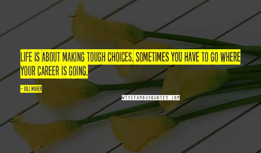 Bill Maher Quotes: Life is about making tough choices. Sometimes you have to go where your career is going.