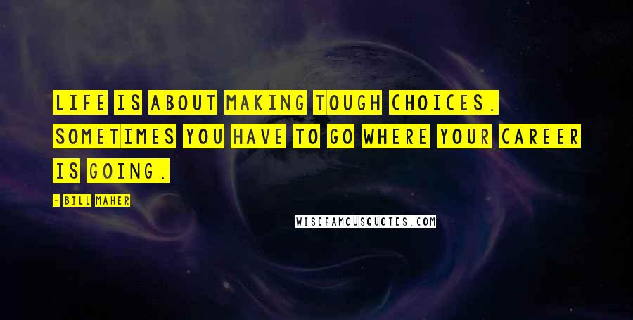 Bill Maher Quotes: Life is about making tough choices. Sometimes you have to go where your career is going.