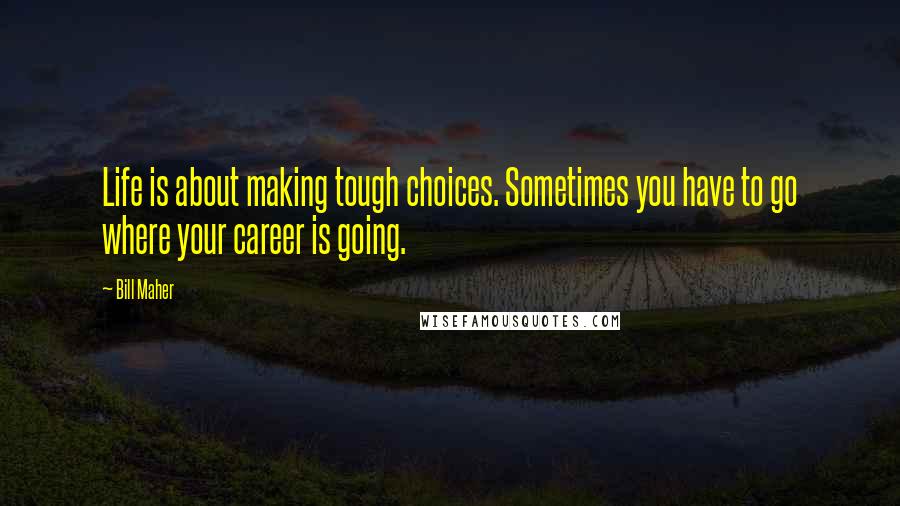 Bill Maher Quotes: Life is about making tough choices. Sometimes you have to go where your career is going.
