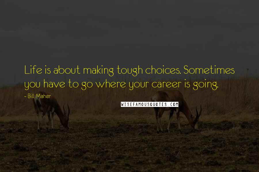 Bill Maher Quotes: Life is about making tough choices. Sometimes you have to go where your career is going.
