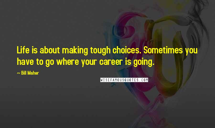 Bill Maher Quotes: Life is about making tough choices. Sometimes you have to go where your career is going.