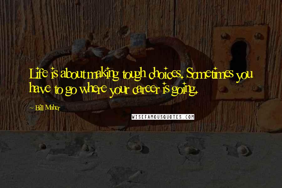 Bill Maher Quotes: Life is about making tough choices. Sometimes you have to go where your career is going.