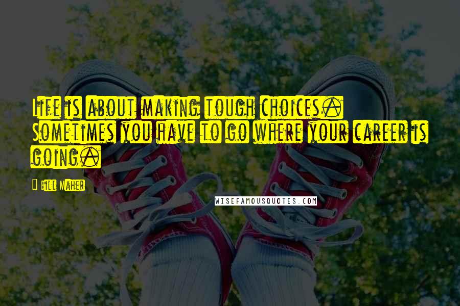Bill Maher Quotes: Life is about making tough choices. Sometimes you have to go where your career is going.
