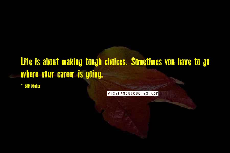 Bill Maher Quotes: Life is about making tough choices. Sometimes you have to go where your career is going.