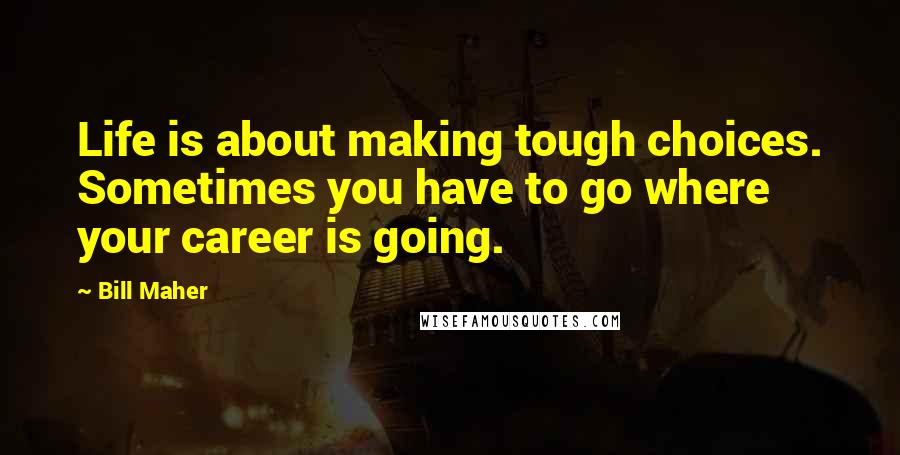 Bill Maher Quotes: Life is about making tough choices. Sometimes you have to go where your career is going.