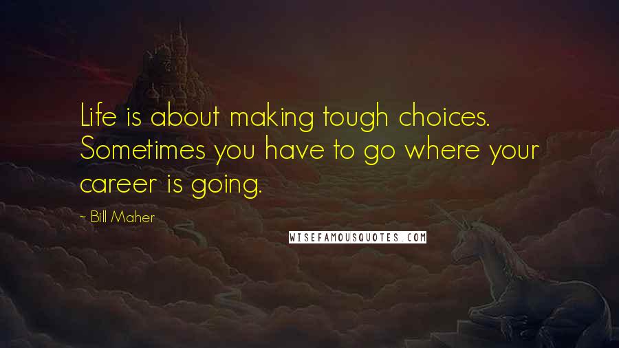 Bill Maher Quotes: Life is about making tough choices. Sometimes you have to go where your career is going.