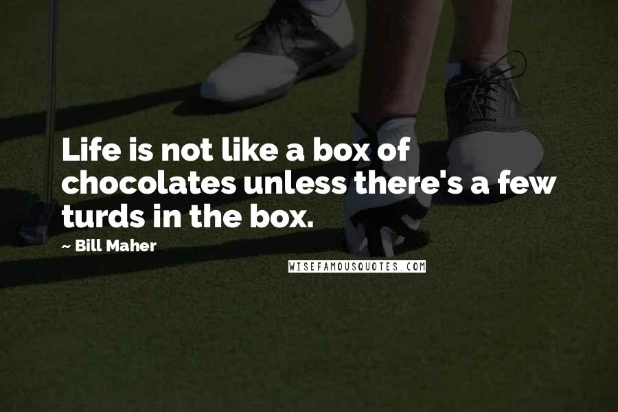 Bill Maher Quotes: Life is not like a box of chocolates unless there's a few turds in the box.