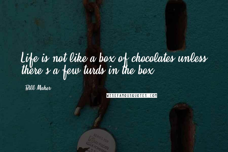 Bill Maher Quotes: Life is not like a box of chocolates unless there's a few turds in the box.