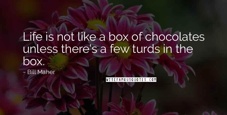 Bill Maher Quotes: Life is not like a box of chocolates unless there's a few turds in the box.
