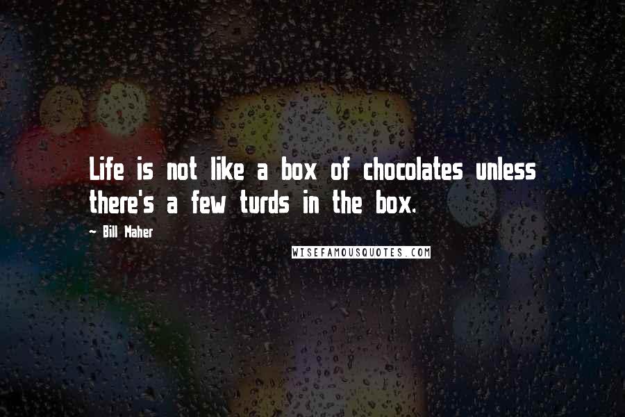 Bill Maher Quotes: Life is not like a box of chocolates unless there's a few turds in the box.