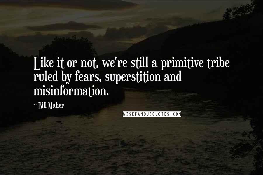 Bill Maher Quotes: Like it or not, we're still a primitive tribe ruled by fears, superstition and misinformation.